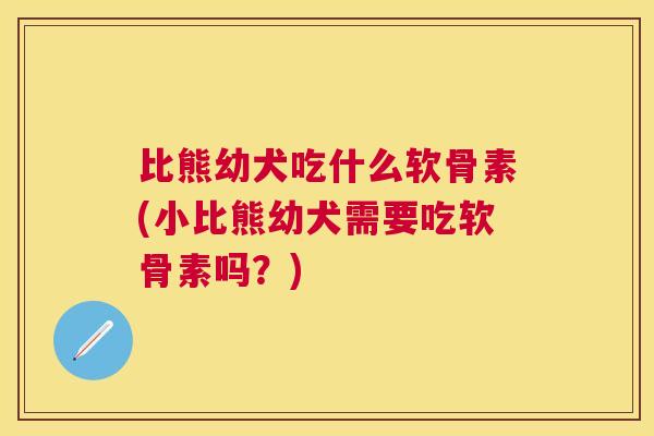 比熊幼犬吃什么软骨素(小比熊幼犬需要吃软骨素吗？)
