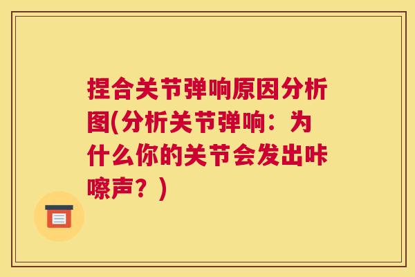 捏合关节弹响原因分析图(分析关节弹响：为什么你的关节会发出咔嚓声？)