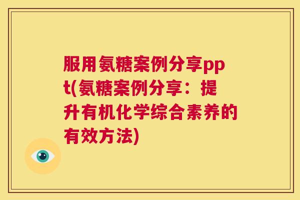 服用氨糖案例分享ppt(氨糖案例分享：提升有机化学综合素养的有效方法)