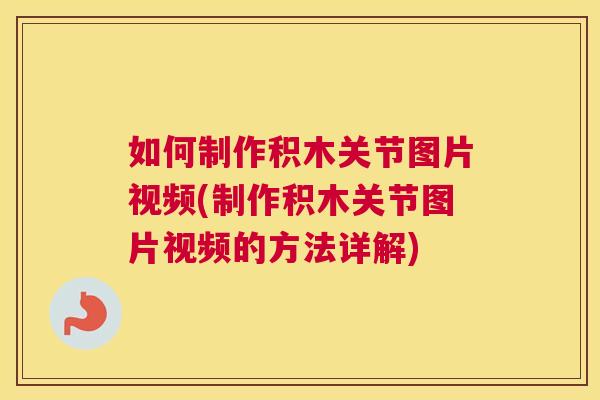 如何制作积木关节图片视频(制作积木关节图片视频的方法详解)