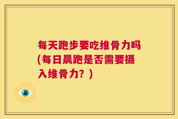 每天跑步要吃维骨力吗(每日晨跑是否需要摄入维骨力？)