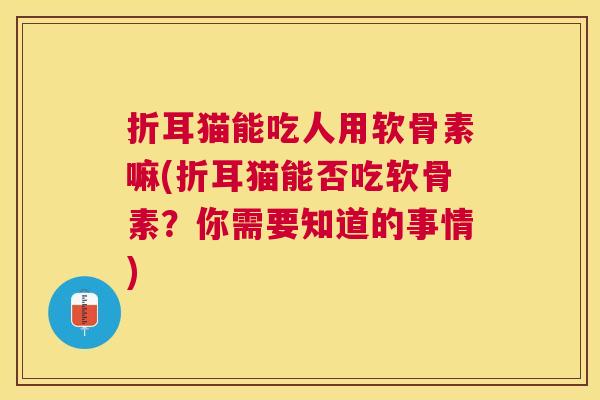 折耳猫能吃人用软骨素嘛(折耳猫能否吃软骨素？你需要知道的事情)
