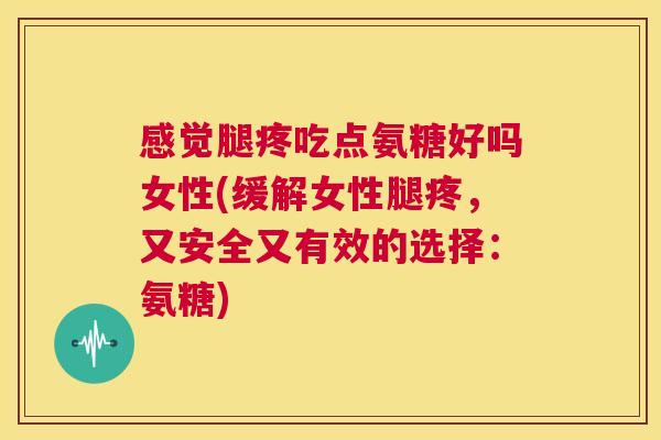 感觉腿疼吃点氨糖好吗女性(缓解女性腿疼，又安全又有效的选择：氨糖)