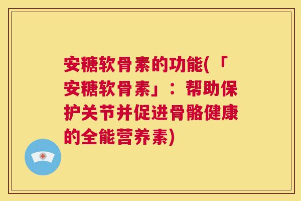 安糖软骨素的功能(「安糖软骨素」：帮助保护关节并促进骨骼健康的全能营养素)