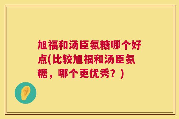 旭福和汤臣氨糖哪个好点(比较旭福和汤臣氨糖，哪个更优秀？)