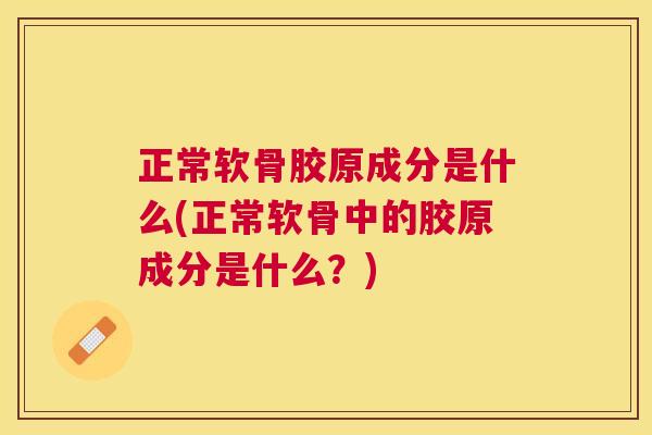 正常软骨胶原成分是什么(正常软骨中的胶原成分是什么?) 正常软骨胶原成分是什么(正常软骨中的胶原成分是什么?)
