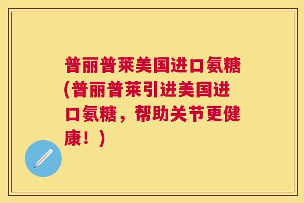 普丽普莱美国进口氨糖(普丽普莱引进美国进口氨糖，帮助关节更健康！)