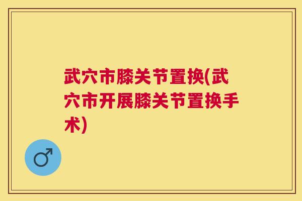 武穴市膝关节置换(武穴市开展膝关节置换手术)