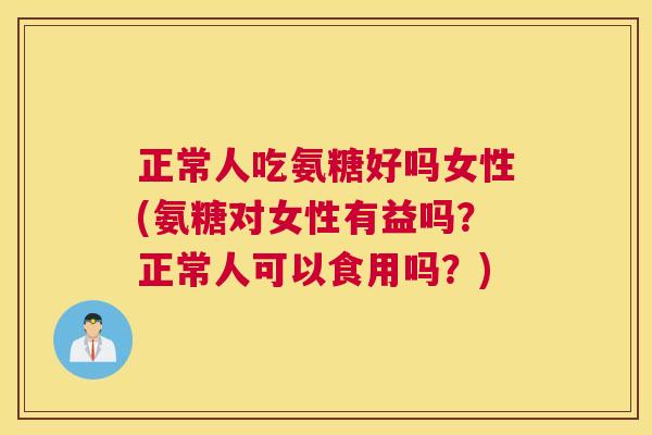 正常人吃氨糖好吗女性(氨糖对女性有益吗？正常人可以食用吗？)