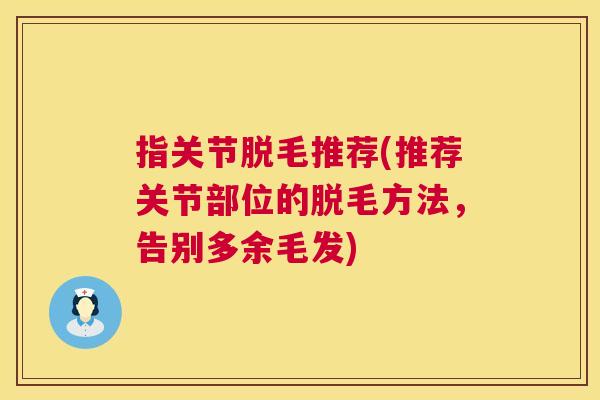 指关节脱毛推荐(推荐关节部位的脱毛方法，告别多余毛发)
