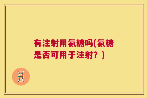 有注射用氨糖吗(氨糖是否可用于注射？)