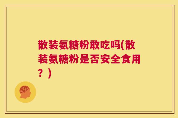 散装氨糖粉敢吃吗(散装氨糖粉是否安全食用？)