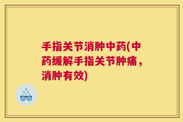 手指关节消肿中药(中药缓解手指关节肿痛，消肿有效)