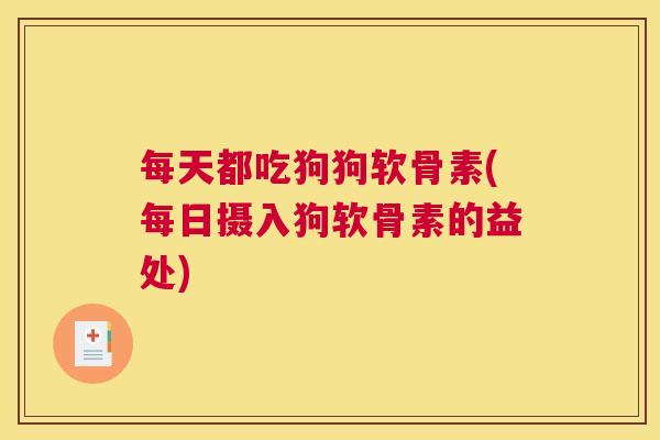 每天都吃狗狗软骨素(每日摄入狗软骨素的益处)