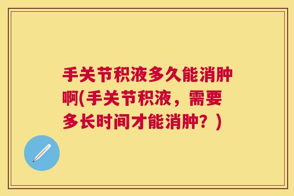 手关节积液多久能消肿啊(手关节积液，需要多长时间才能消肿？)