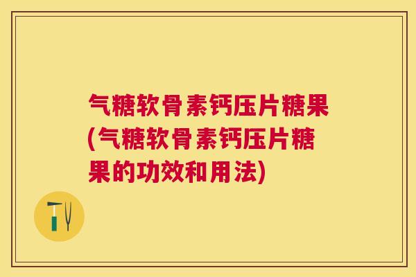 气糖软骨素钙压片糖果(气糖软骨素钙压片糖果的功效和用法)
