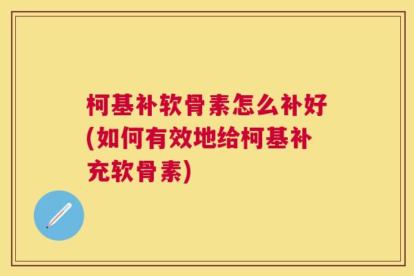 柯基补软骨素怎么补好(如何有效地给柯基补充软骨素) 柯基补软骨素怎么补好(如何有效地给柯基补充软骨素)