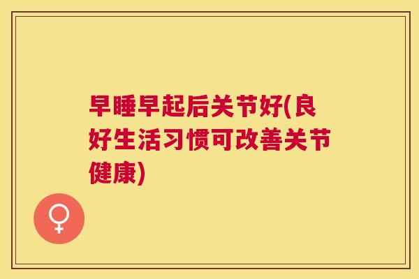 早睡早起后关节好(良好生活习惯可改善关节健康)