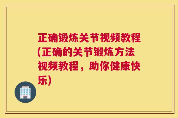正确锻炼关节视频教程(正确的关节锻炼方法视频教程，助你健康快乐)