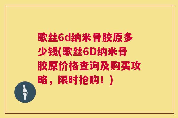 歌丝6d纳米骨胶原多少钱(歌丝6D纳米骨胶原价格查询及购买攻略，限时抢购！)