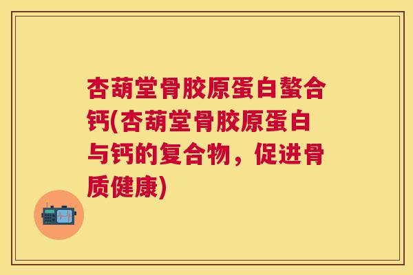 杏葫堂骨胶原蛋白螯合钙(杏葫堂骨胶原蛋白与钙的复合物，促进骨质健康)
