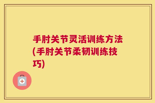 手肘关节灵活训练方法(手肘关节柔韧训练技巧)