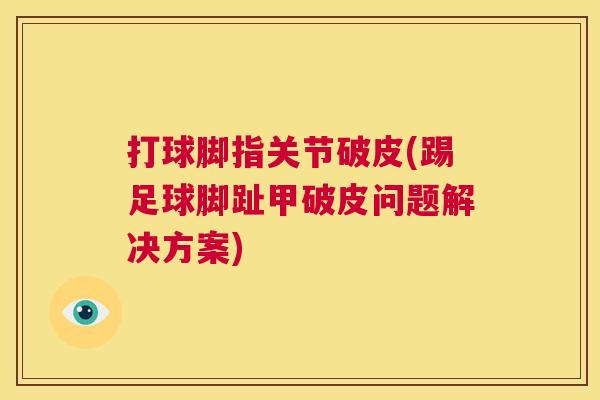 打球脚指关节破皮(踢足球脚趾甲破皮问题解决方案)