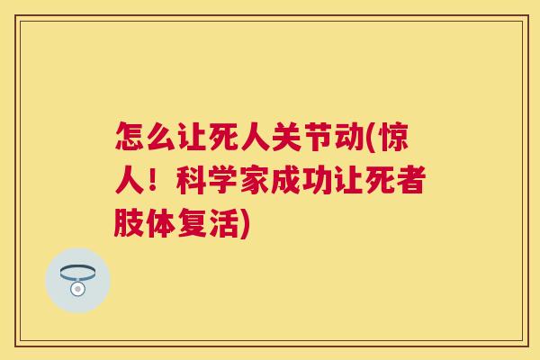 怎么让死人关节动(惊人！科学家成功让死者肢体复活)