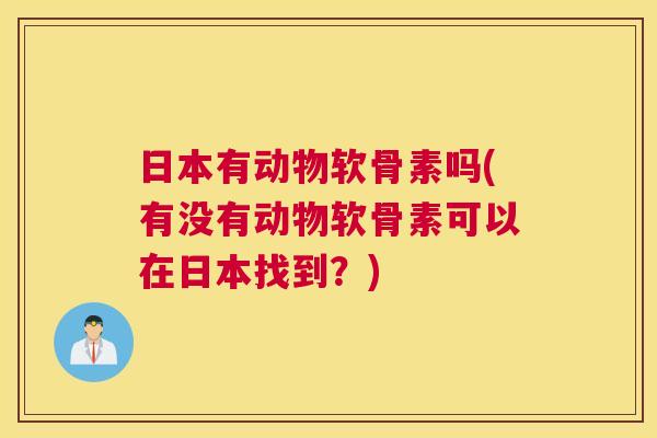 日本有动物软骨素吗(有没有动物软骨素可以在日本找到？)