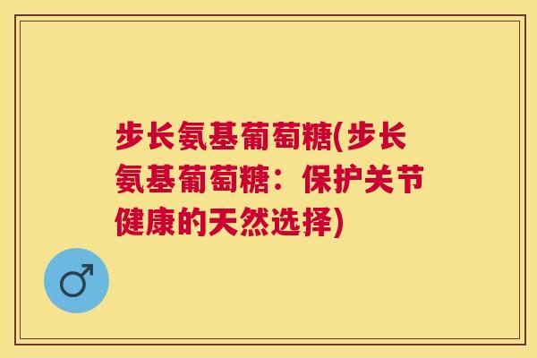 步长氨基葡萄糖(步长氨基葡萄糖：保护关节健康的天然选择)