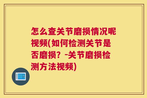 怎么查关节磨损情况呢视频(如何检测关节是否磨损？－关节磨损检测方法视频)