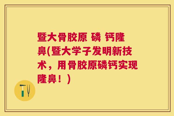 暨大骨胶原 磷 钙隆鼻(暨大学子发明新技术，用骨胶原磷钙实现隆鼻！)
