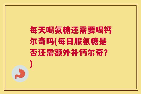 每天喝氨糖还需要喝钙尔奇吗(每日服氨糖是否还需额外补钙尔奇？)