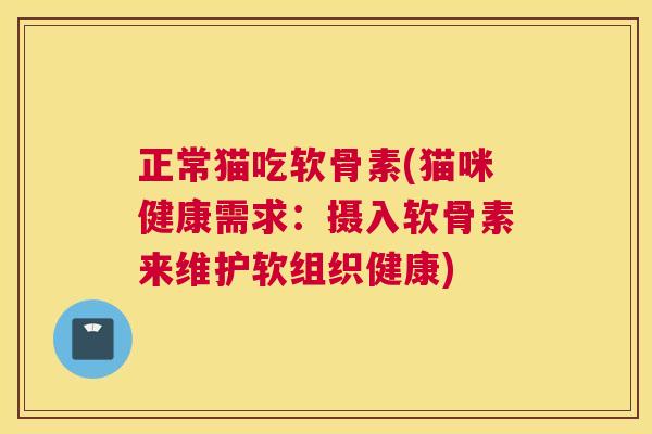 正常猫吃软骨素(猫咪健康需求：摄入软骨素来维护软组织健康)