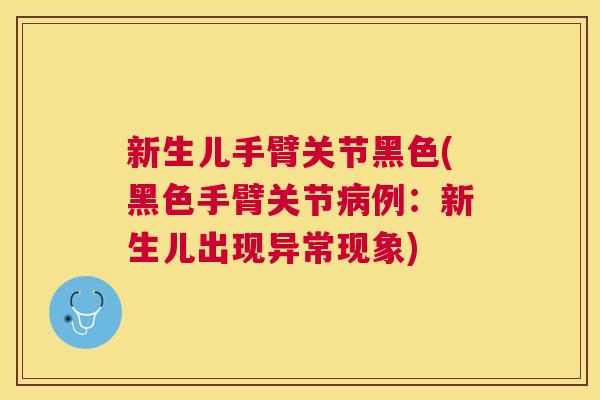新生儿手臂关节黑色(黑色手臂关节病例：新生儿出现异常现象)
