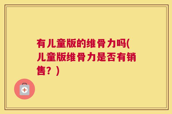 有儿童版的维骨力吗(儿童版维骨力是否有销售？)