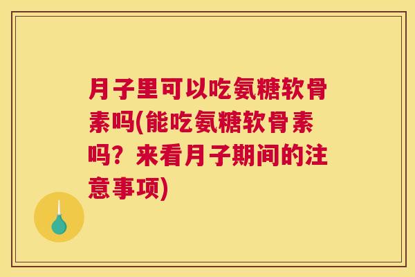 月子里可以吃氨糖软骨素吗(能吃氨糖软骨素吗?来看月子期间的注意事项) 月子里可以吃氨糖软骨素吗(能吃氨糖软骨素吗?来看月子期间的注意事项)