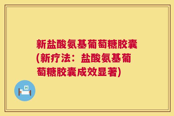 新盐酸氨基葡萄糖胶囊(新疗法：盐酸氨基葡萄糖胶囊成效显著)