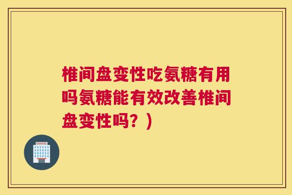 椎间盘变性吃氨糖有用吗氨糖能有效改善椎间盘变性吗？)