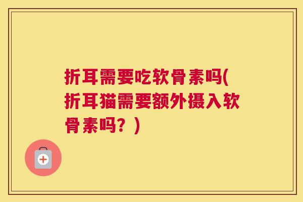 折耳需要吃软骨素吗(折耳猫需要额外摄入软骨素吗？)