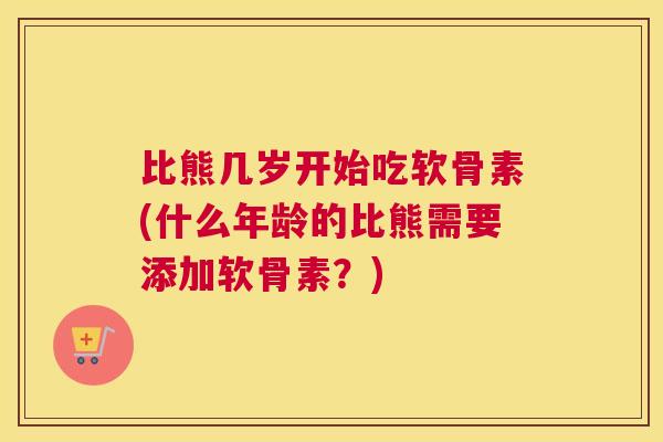 比熊几岁开始吃软骨素(什么年龄的比熊需要添加软骨素？)