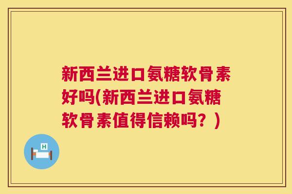 新西兰进口氨糖软骨素好吗(新西兰进口氨糖软骨素值得信赖吗？)