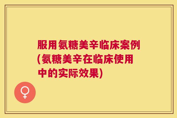 服用氨糖美辛临床案例(氨糖美辛在临床使用中的实际效果)