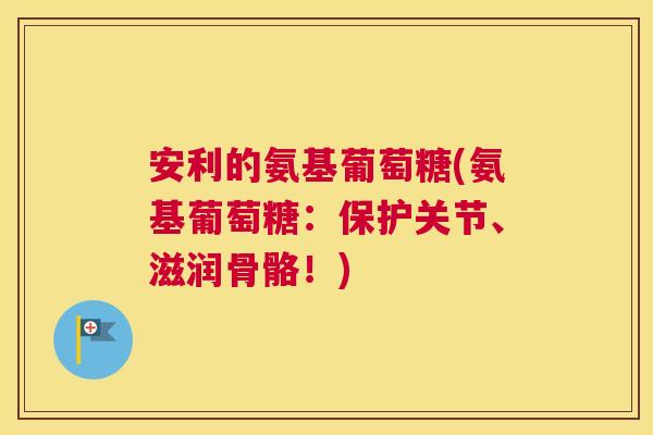 安利的氨基葡萄糖(氨基葡萄糖：保护关节、滋润骨骼！)