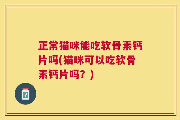 正常猫咪能吃软骨素钙片吗(猫咪可以吃软骨素钙片吗？)