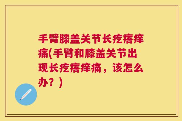 手臂膝盖关节长疙瘩痒痛(手臂和膝盖关节出现长疙瘩痒痛，该怎么办？)