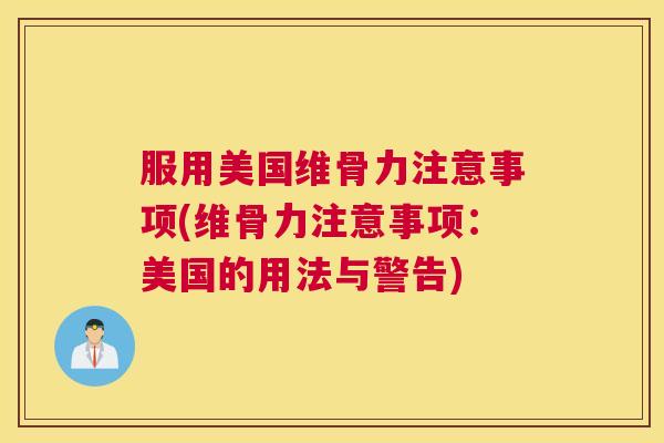 服用美国维骨力注意事项(维骨力注意事项：美国的用法与警告)