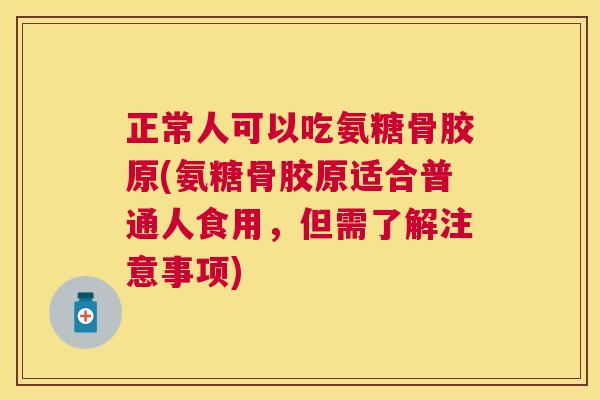 正常人可以吃氨糖骨胶原(氨糖骨胶原适合普通人食用，但需了解注意事项)
