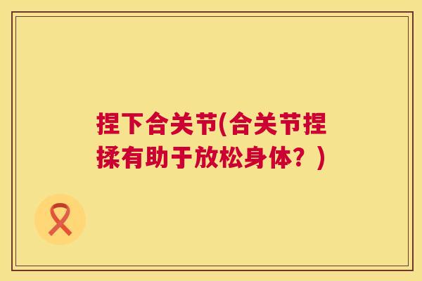 捏下合关节(合关节捏揉有助于放松身体？)