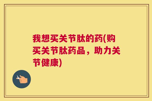我想买关节肽的药(购买关节肽药品，助力关节健康)